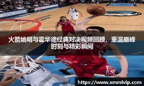 火箭姚明与霍华德经典对决视频回顾，重温巅峰时刻与精彩瞬间