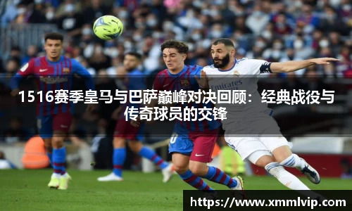 1516赛季皇马与巴萨巅峰对决回顾：经典战役与传奇球员的交锋