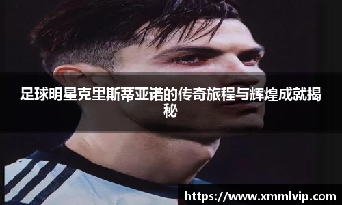 足球明星克里斯蒂亚诺的传奇旅程与辉煌成就揭秘