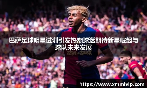 巴萨足球明星试训引发热潮球迷期待新星崛起与球队未来发展
