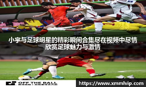 小宇与足球明星的精彩瞬间合集尽在视频中尽情欣赏足球魅力与激情