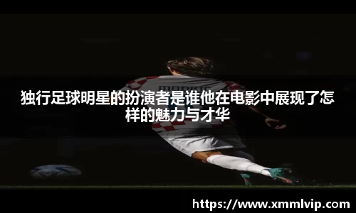 独行足球明星的扮演者是谁他在电影中展现了怎样的魅力与才华