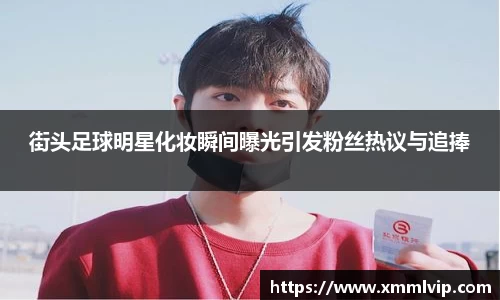 街头足球明星化妆瞬间曝光引发粉丝热议与追捧