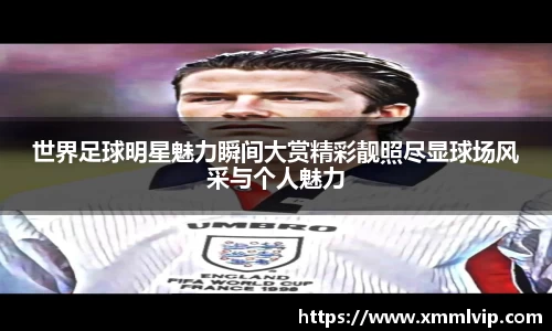 世界足球明星魅力瞬间大赏精彩靓照尽显球场风采与个人魅力