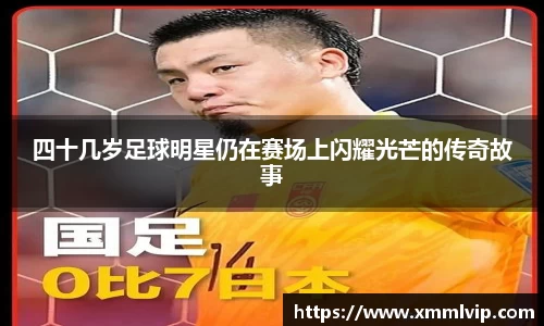 四十几岁足球明星仍在赛场上闪耀光芒的传奇故事